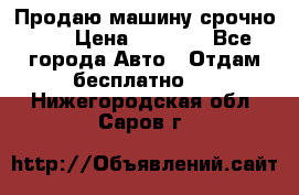 Продаю машину срочно!!! › Цена ­ 5 000 - Все города Авто » Отдам бесплатно   . Нижегородская обл.,Саров г.